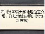 四川外国语大学地理位置介绍，详细地址在哪(川外地址在哪)