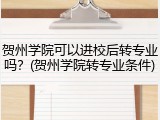 贺州学院可以进校后转专业吗？(贺州学院转专业条件)