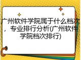 广州软件学院属于什么档次，专业排行分析(广州软件学院档次排行)