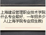 上海建设管理职业技术学院什么专业最好，一年招多少人(上海学院专业招生数)
