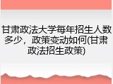 甘肃政法大学每年招生人数多少，政策变动如何(甘肃政法招生政策)