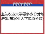 山东农业大学要多少分才能进(山东农业大学录取分数)