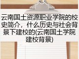 云南国土资源职业学院的校史简介，什么历史与社会背景下建校的(云南国土学院建校背景)