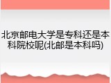 北京邮电大学是专科还是本科院校呢(北邮是本科吗)