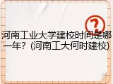 河南工业大学建校时间是哪一年？(河南工大何时建校)
