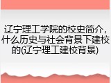辽宁理工学院的校史简介，什么历史与社会背景下建校的(辽宁理工建校背景)