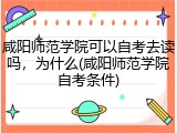 咸阳师范学院可以自考去读吗，为什么(咸阳师范学院自考条件)