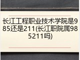 长江工程职业技术学院是985还是211(长江职院属985211吗)
