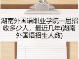 湖南外国语职业学院一届招收多少人，最近几年(湖南外国语招生人数)