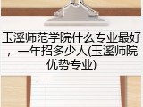 玉溪师范学院什么专业最好，一年招多少人(玉溪师院优势专业)