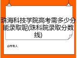 珠海科技学院高考需多少分能录取呢(珠科院录取分数线)