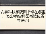 安徽科技学院图书馆在哪里，怎么样(安科图书馆位置与评价)