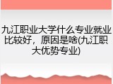 九江职业大学什么专业就业比较好，原因是啥(九江职大优势专业)