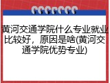 黄河交通学院什么专业就业比较好，原因是啥(黄河交通学院优势专业)