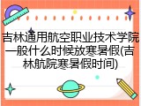 吉林通用航空职业技术学院一般什么时候放寒暑假(吉林航院寒暑假时间)