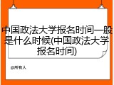 中国政法大学报名时间一般是什么时候(中国政法大学报名时间)