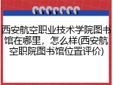 西安航空职业技术学院图书馆在哪里，怎么样(西安航空职院图书馆位置评价)