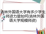 吉林外国语大学有多少学生，师资力量如何(吉林外国语大学规模师资)