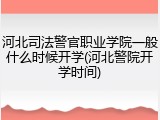 河北司法警官职业学院一般什么时候开学(河北警院开学时间)