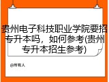 贵州电子科技职业学院要招专升本吗，如何参考(贵州专升本招生参考)
