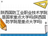 陕西国防工业职业技术学院是国家重点大学吗(陕西国防学院是重点大学吗)