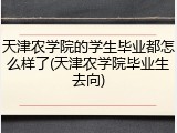 天津农学院的学生毕业都怎么样了(天津农学院毕业生去向)