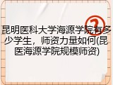 昆明医科大学海源学院有多少学生，师资力量如何(昆医海源学院规模师资)