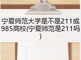 宁夏师范大学是不是211或985高校(宁夏师范是211吗)
