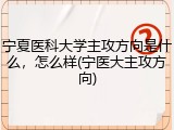 宁夏医科大学主攻方向是什么，怎么样(宁医大主攻方向)