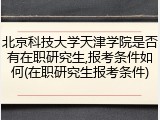 北京科技大学天津学院是否有在职研究生,报考条件如何(在职研究生报考条件)