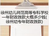 徐州幼儿师范高等专科学校一年财政拨款大概多少钱(徐州幼专年财政拨款)