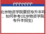 北京物资学院要招专升本吗，如何参考(北京物资学院专升本招生)