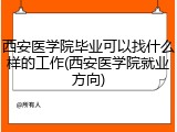 西安医学院毕业可以找什么样的工作(西安医学院就业方向)
