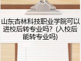 山东杏林科技职业学院可以进校后转专业吗？(入校后能转专业吗)