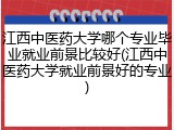 江西中医药大学哪个专业毕业就业前景比较好(江西中医药大学就业前景好的专业)