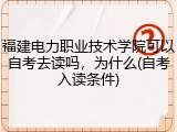 福建电力职业技术学院可以自考去读吗，为什么(自考入读条件)