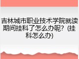吉林城市职业技术学院就读期间挂科了怎么办呢？(挂科怎么办)