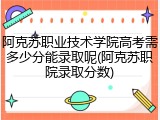 阿克苏职业技术学院高考需多少分能录取呢(阿克苏职院录取分数)