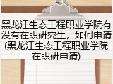 黑龙江生态工程职业学院有没有在职研究生，如何申请(黑龙江生态工程职业学院在职研申请)