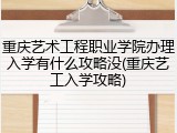 重庆艺术工程职业学院办理入学有什么攻略没(重庆艺工入学攻略)