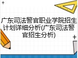 广东司法警官职业学院招生计划详细分析(广东司法警官招生分析)