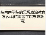 皖南医学院的思想政治教育怎么样(皖南医学院思政教育)