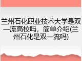 兰州石化职业技术大学是双一流高校吗，简单介绍(兰州石化是双一流吗)