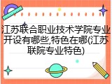 江苏联合职业技术学院专业开设有哪些,特色在哪(江苏联院专业特色)