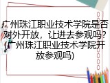 广州珠江职业技术学院是否对外开放，让进去参观吗？(广州珠江职业技术学院开放参观吗)