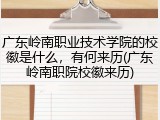 广东岭南职业技术学院的校徽是什么，有何来历(广东岭南职院校徽来历)