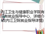 内江卫生与健康职业学院有没有就业指导中心，详细介绍(内江卫院就业指导详情)