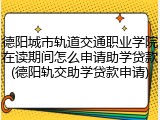 德阳城市轨道交通职业学院在读期间怎么申请助学贷款(德阳轨交助学贷款申请)