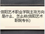 信阳艺术职业学院主攻方向是什么，怎么样(信阳艺术职院专长)
