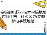 安徽邮电职业技术学院地址在哪个市，什么区县(安徽邮电学院地址)